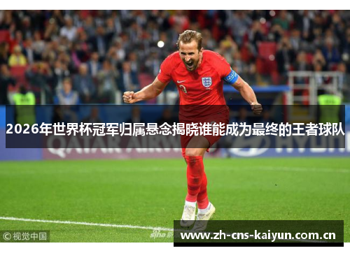 2026年世界杯冠军归属悬念揭晓谁能成为最终的王者球队 2026年世界杯冠军归属悬念揭晓谁能成为最终的王者球队