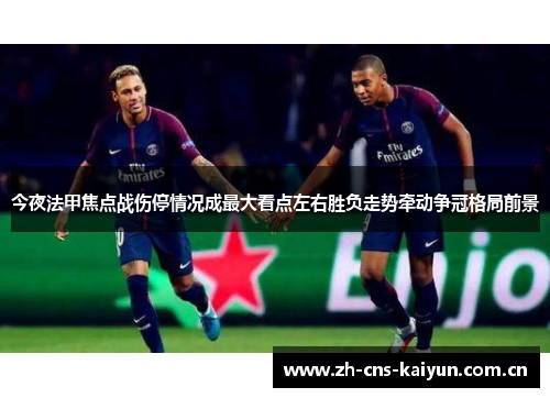 今夜法甲焦点战伤停情况成最大看点左右胜负走势牵动争冠格局前景 今夜法甲焦点战伤停情况成最大看点左右胜负走势牵动争冠格局前景