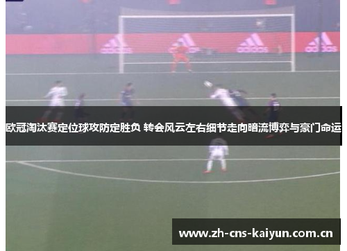 欧冠淘汰赛定位球攻防定胜负 转会风云左右细节走向暗流博弈与豪门命运 欧冠淘汰赛定位球攻防定胜负 转会风云左右细节走向暗流博弈与豪门命运